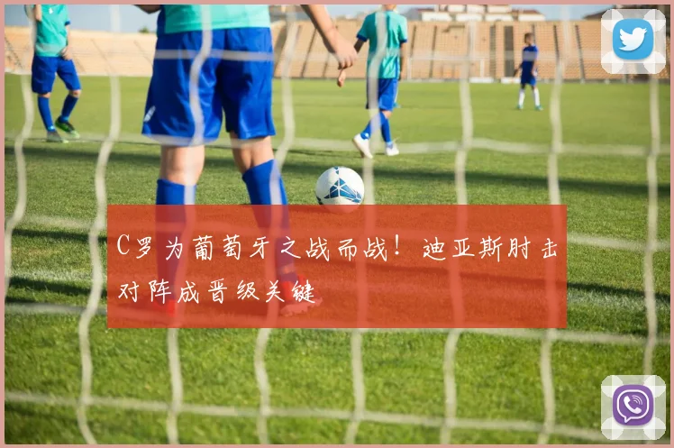 C罗为葡萄牙之战而战！迪亚斯肘击对阵成晋级关键