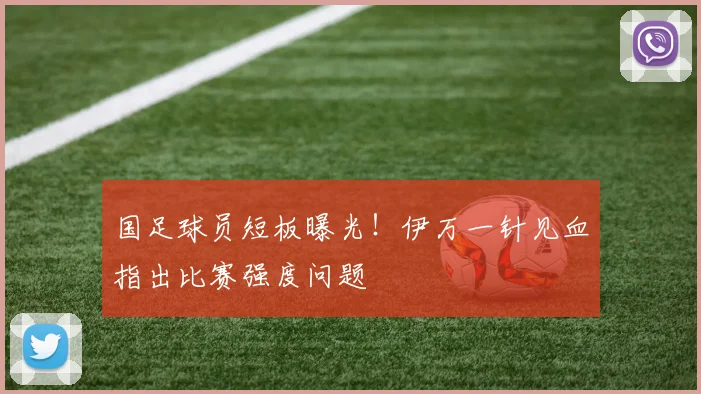 国足球员短板曝光！伊万一针见血指出比赛强度问题