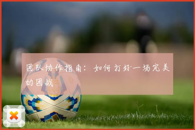 团队协作指南：如何打好一场完美的团战