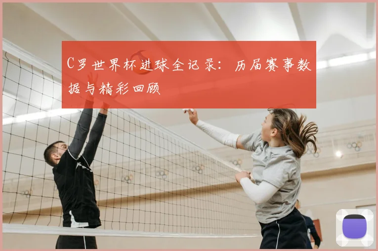 C罗世界杯进球全记录：历届赛事数据与精彩回顾