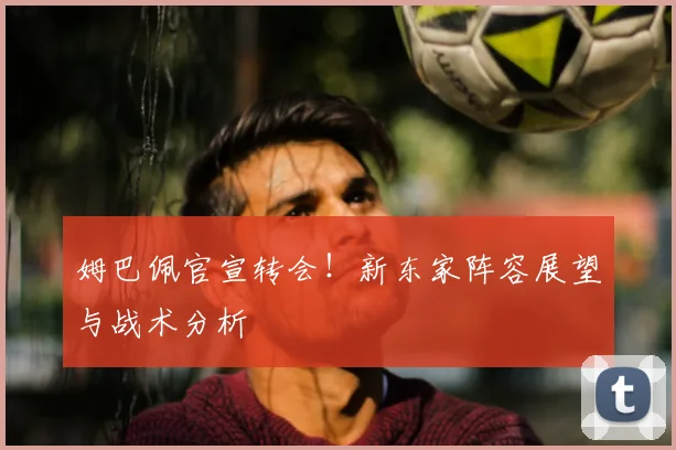 姆巴佩官宣转会！新东家阵容展望与战术分析
