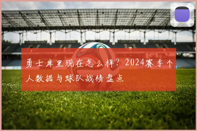 勇士库里现在怎么样？2024赛季个人数据与球队战绩盘点