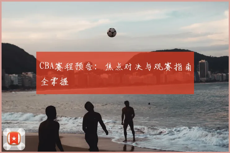 CBA赛程预告：焦点对决与观赛指南全掌握
