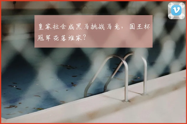 皇家社会成黑马挑战马竞，国王杯冠军花落谁家？