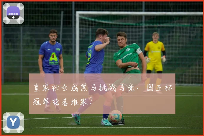 皇家社会成黑马挑战马竞，国王杯冠军花落谁家？