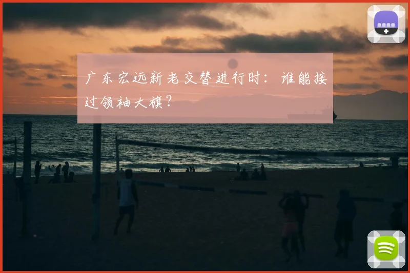 广东宏远新老交替进行时：谁能接过领袖大旗？