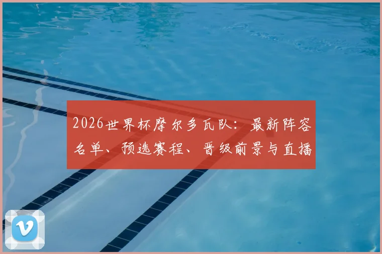 2026世界杯摩尔多瓦队：最新阵容名单、预选赛程、晋级前景与直播指南