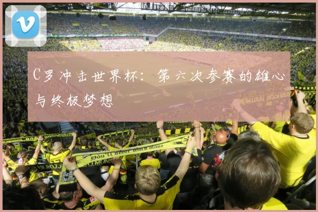 C罗冲击世界杯:第六次参赛的雄心与终极梦想