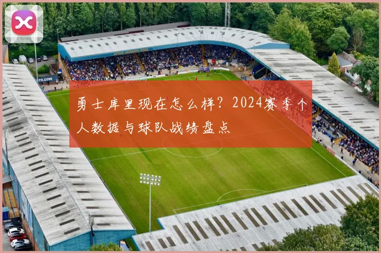 勇士库里现在怎么样？2024赛季个人数据与球队战绩盘点