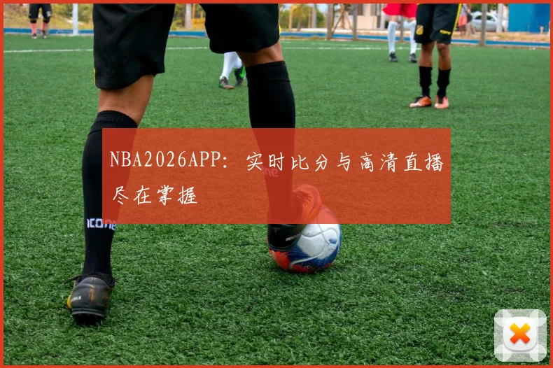 NBA2026APP：实时比分与高清直播尽在掌握