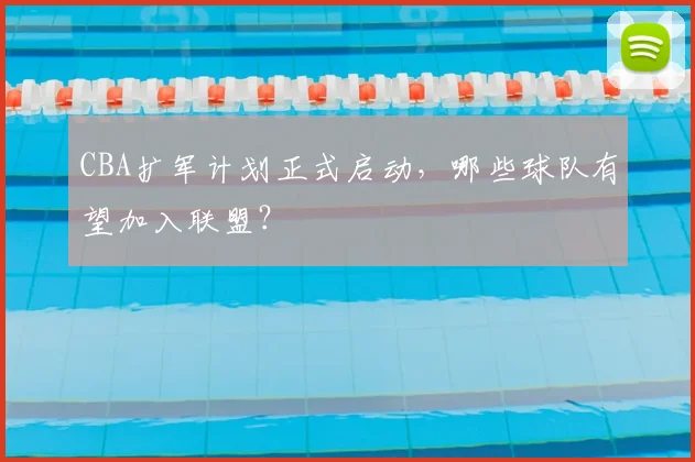 CBA扩军计划正式启动,哪些球队有望加入联盟?