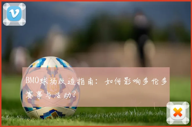 BMO球场改造指南:如何影响多伦多赛事与活动?