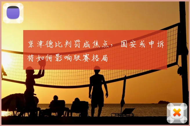 京津德比判罚成焦点，国安或申诉将如何影响联赛格局