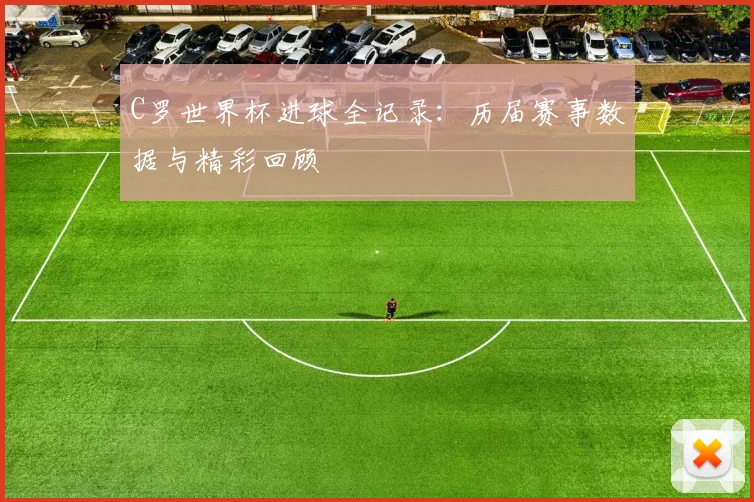 C罗世界杯进球全记录:历届赛事数据与精彩回顾
