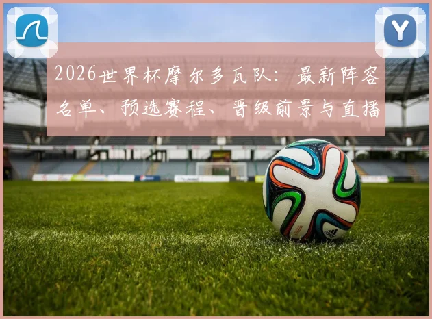 2026世界杯摩尔多瓦队：最新阵容名单、预选赛程、晋级前景与直播指南