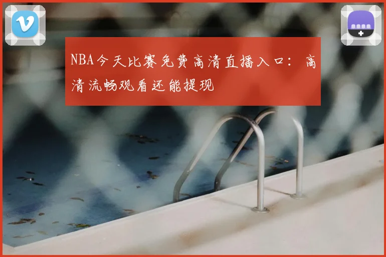 NBA今天比赛免费高清直播入口：高清流畅观看还能提现