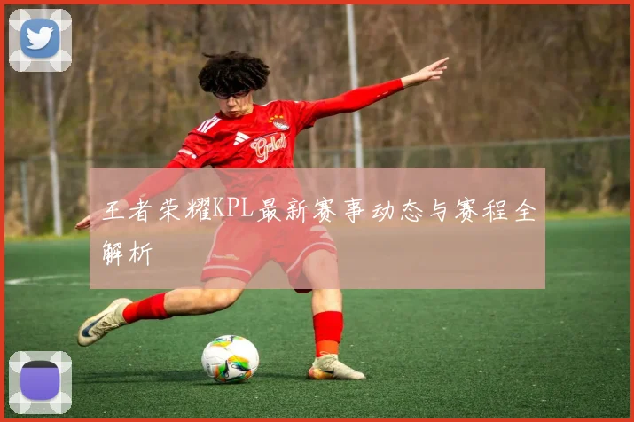 王者荣耀KPL最新赛事动态与赛程全解析