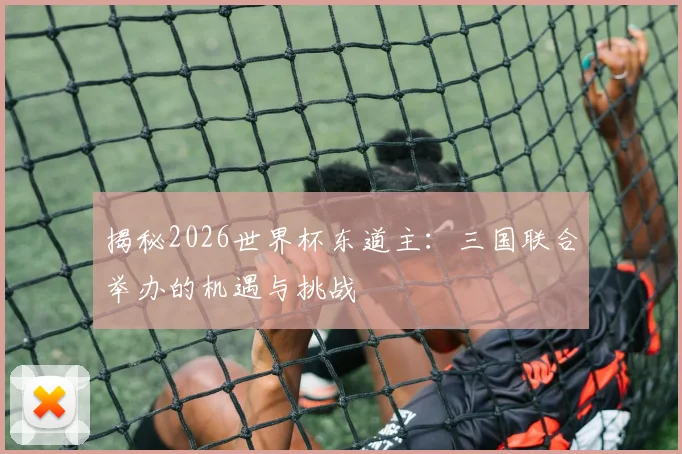 揭秘2026世界杯东道主：三国联合举办的机遇与挑战