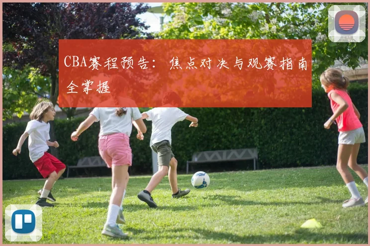 CBA赛程预告：焦点对决与观赛指南全掌握