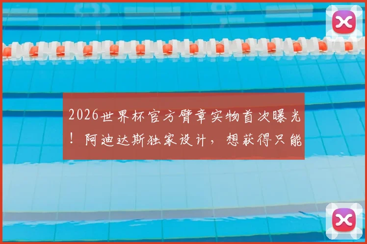 2026世界杯官方臂章实物首次曝光！阿迪达斯独家设计，想获得只能这样买