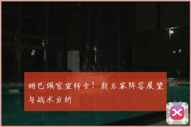 姆巴佩官宣转会！新东家阵容展望与战术分析