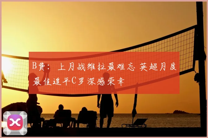 B费：上月战维拉最难忘 英超月度最佳追平C罗深感荣幸