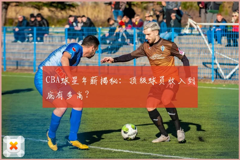 CBA球星年薪揭秘：顶级球员收入到底有多高？