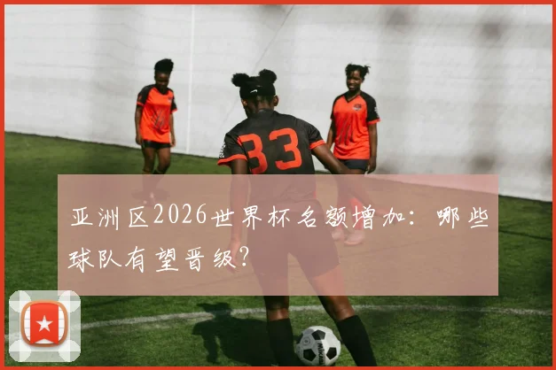亚洲区2026世界杯名额增加：哪些球队有望晋级？