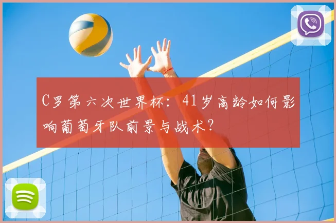C罗第六次世界杯：41岁高龄如何影响葡萄牙队前景与战术？