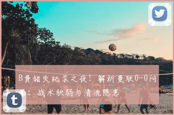 B费错失纪录之夜！解析曼联0-0闷平：战术软弱与清洗隐患