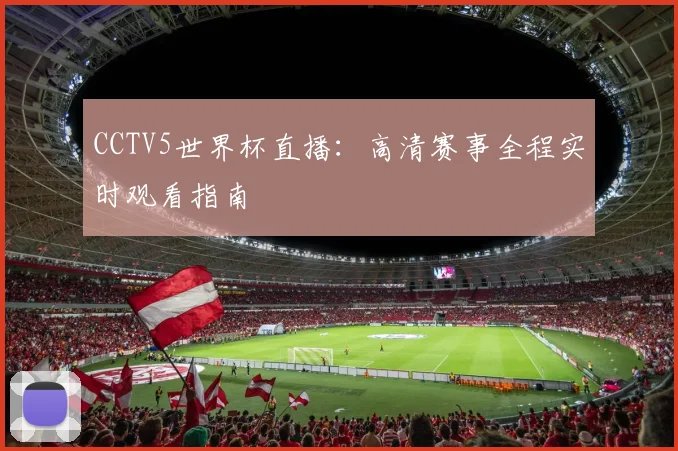 CCTV5世界杯直播:高清赛事全程实时观看指南
