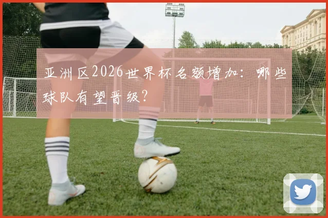 亚洲区2026世界杯名额增加：哪些球队有望晋级？